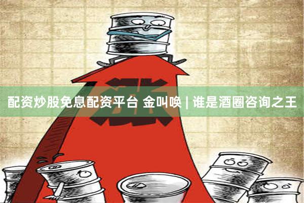 配资炒股免息配资平台 金叫唤 | 谁是酒圈咨询之王