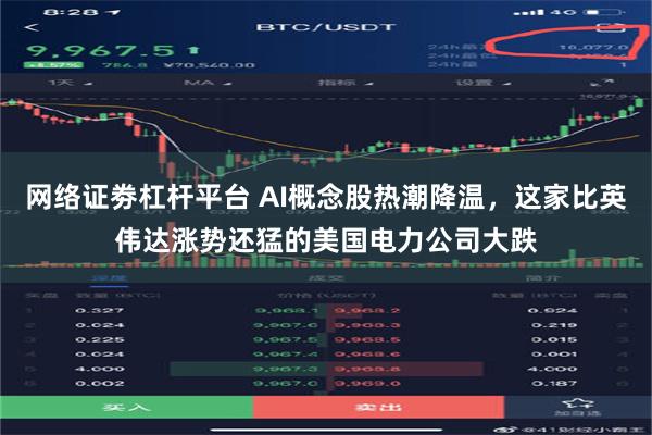 网络证劵杠杆平台 AI概念股热潮降温，这家比英伟达涨势还猛的美国电力公司大跌