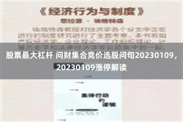 股票最大杠杆 问财集合竞价选股问句20230109，20230109涨停解读