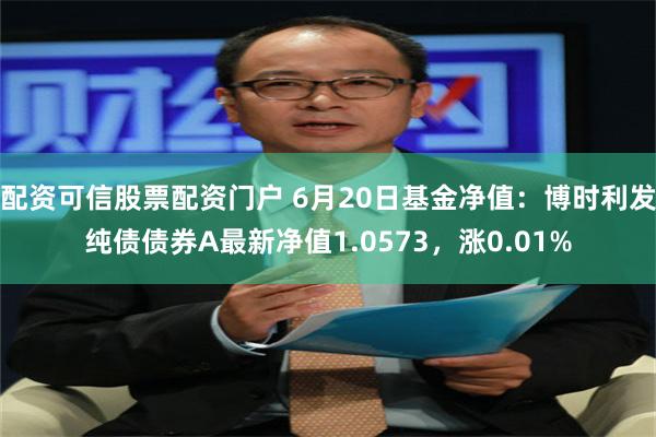 配资可信股票配资门户 6月20日基金净值：博时利发纯债债券A最新净值1.0573，涨0.01%