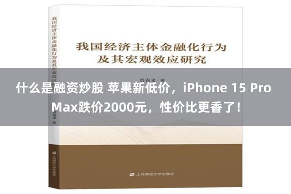 什么是融资炒股 苹果新低价，iPhone 15 Pro Max跌价2000元，性价比更香了！