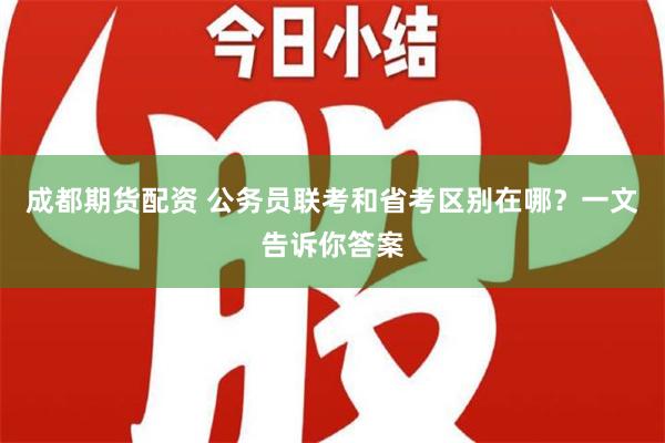 成都期货配资 公务员联考和省考区别在哪？一文告诉你答案