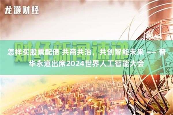 怎样买股票配债 共商共治，共创智能未来 —— 普华永道出席2024世界人工智能大会