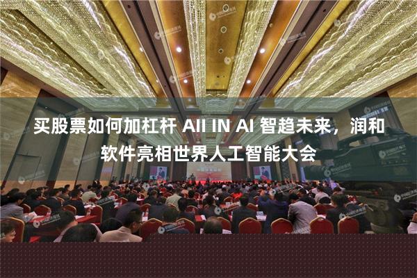 买股票如何加杠杆 AII IN AI 智趋未来，润和软件亮相世界人工智能大会