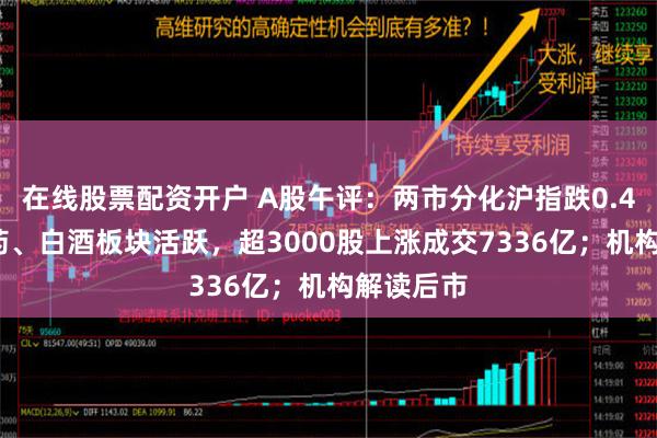 在线股票配资开户 A股午评：两市分化沪指跌0.47%，中药、白酒板块活跃，超3000股上涨成交7336亿；机构解读后市