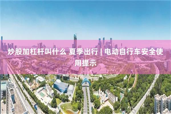 炒股加杠杆叫什么 夏季出行 | 电动自行车安全使用提示