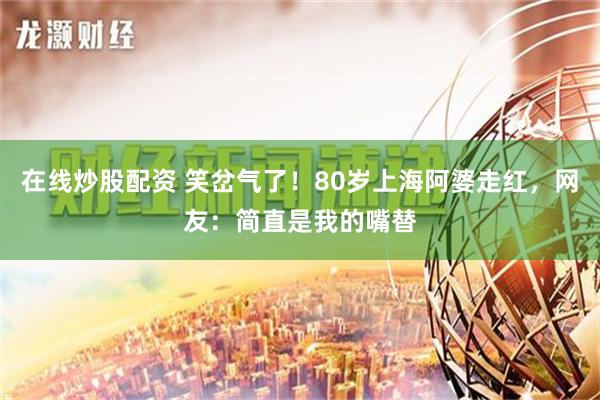 在线炒股配资 笑岔气了！80岁上海阿婆走红，网友：简直是我的嘴替