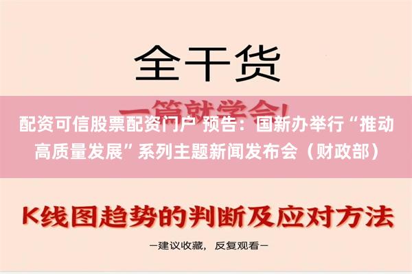 配资可信股票配资门户 预告：国新办举行“推动高质量发展”系列主题新闻发布会（财政部）