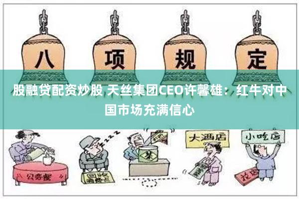 股融贷配资炒股 天丝集团CEO许馨雄：红牛对中国市场充满信心