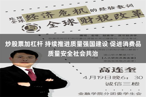 炒股票加杠杆 持续推进质量强国建设 促进消费品质量安全社会共治