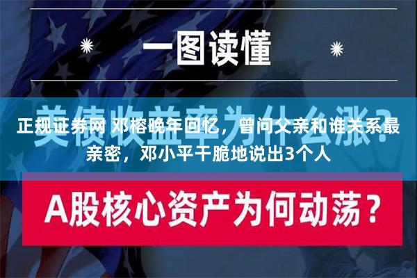 正规证券网 邓榕晚年回忆，曾问父亲和谁关系最亲密，邓小平干脆地说出3个人