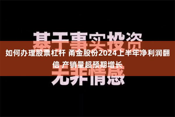 如何办理股票杠杆 甬金股份2024上半年净利润翻倍 产销量超预期增长