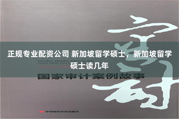 正规专业配资公司 新加坡留学硕士，新加坡留学硕士读几年