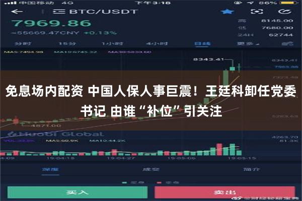 免息场内配资 中国人保人事巨震！王廷科卸任党委书记 由谁“补位”引关注