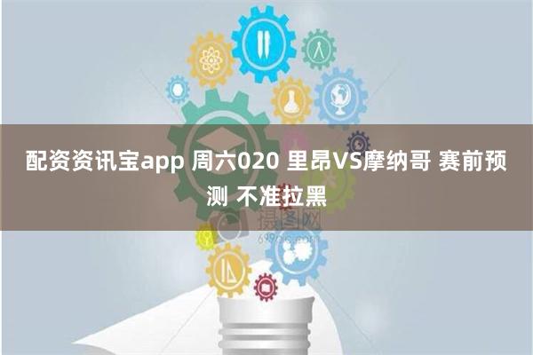 配资资讯宝app 周六020 里昂VS摩纳哥 赛前预测 不准拉黑