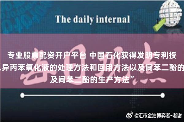 专业股票配资开户平台 中国石化获得发明专利授权：“间二异丙苯氧化液的处理方法和回用方法以及间苯二酚的生产方法”