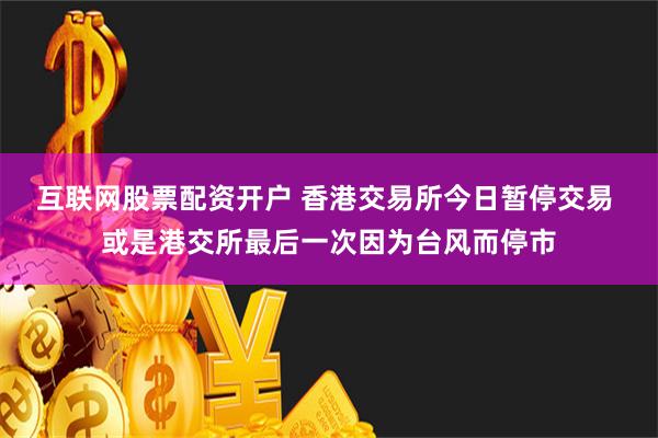 互联网股票配资开户 香港交易所今日暂停交易 或是港交所最后一次因为台风而停市