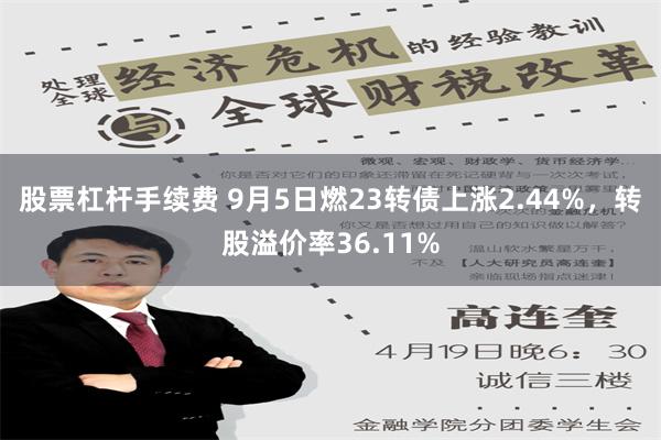 股票杠杆手续费 9月5日燃23转债上涨2.44%，转股溢价率36.11%