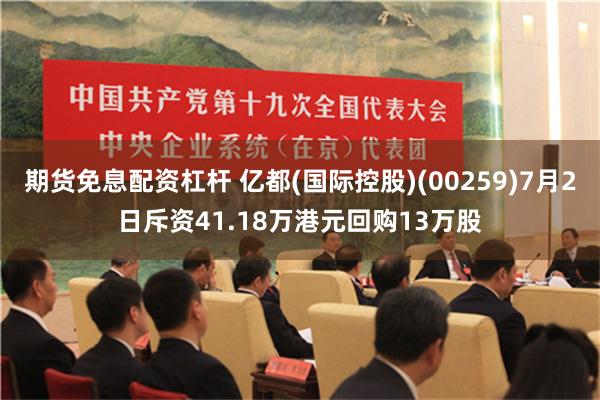 期货免息配资杠杆 亿都(国际控股)(00259)7月2日斥资41.18万港元回购13万股