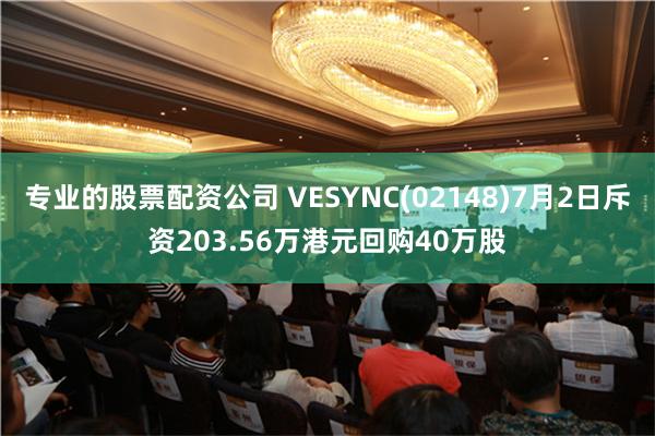 专业的股票配资公司 VESYNC(02148)7月2日斥资203.56万港元回购40万股