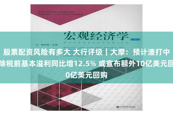 股票配资风险有多大 大行评级｜大摩：预计渣打中期除税前基本溢利同比增12.5% 或宣布额外10亿美元回购