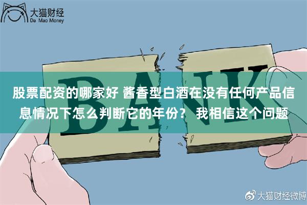 股票配资的哪家好 酱香型白酒在没有任何产品信息情况下怎么判断它的年份？ 我相信这个问题