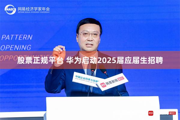 股票正规平台 华为启动2025届应届生招聘