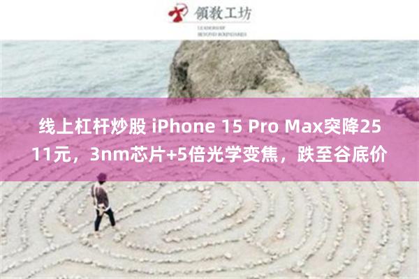 线上杠杆炒股 iPhone 15 Pro Max突降2511元，3nm芯片+5倍光学变焦，跌至谷底价