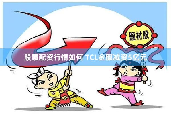 股票配资行情如何 TCL金服减资5亿元