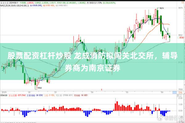 股票配资杠杆炒股 龙成消防拟闯关北交所，辅导券商为南京证券