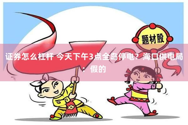 证券怎么杠杆 今天下午3点全岛停电？海口供电局：假的