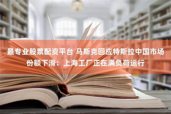 最专业股票配资平台 马斯克回应特斯拉中国市场份额下滑：上海工厂正在满负荷运行