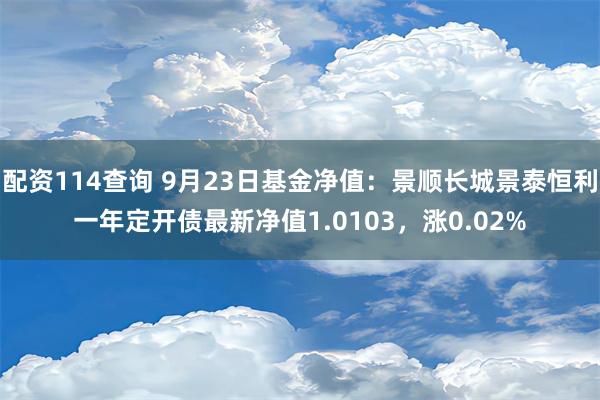 配资114查询 9月23日基金净值：景顺长城景泰恒利一年定开债最新净值1.0103，涨0.02%