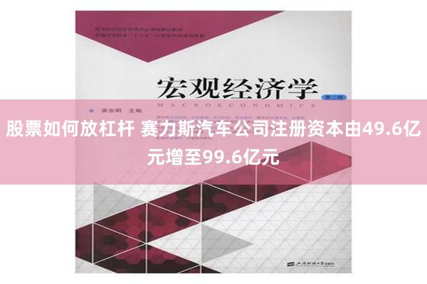 股票如何放杠杆 赛力斯汽车公司注册资本由49.6亿元增至99.6亿元