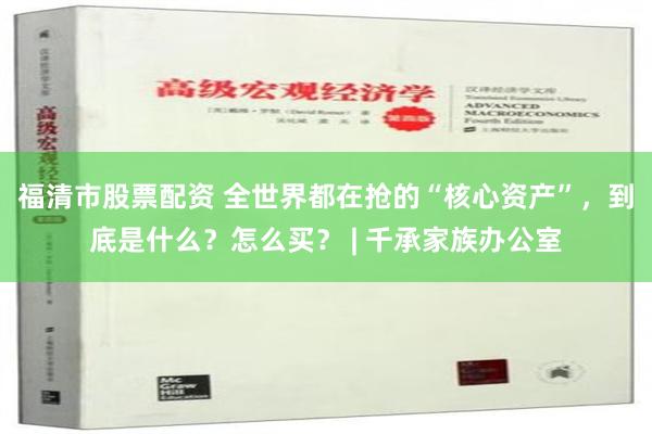 福清市股票配资 全世界都在抢的“核心资产”，到底是什么？怎么买？ | 千承家族办公室