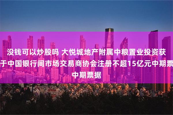 没钱可以炒股吗 大悦城地产附属中粮置业投资获准于中国银行间市场交易商协会注册不超15亿元中期票据