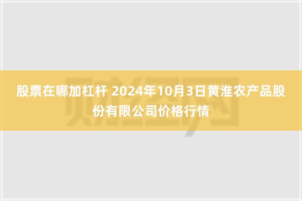 股票在哪加杠杆 2024年10月3日黄淮农产品股份有限公司价格行情