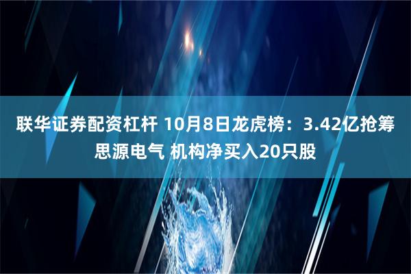 联华证券配资杠杆 10月8日龙虎榜：3.42亿抢筹思源电气 机构净买入20只股