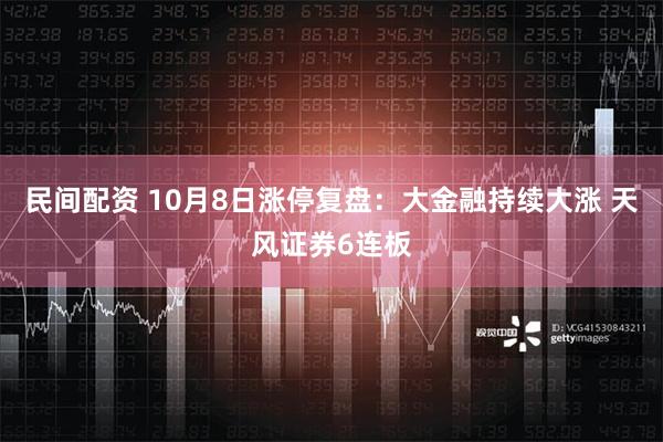 民间配资 10月8日涨停复盘：大金融持续大涨 天风证券6连板