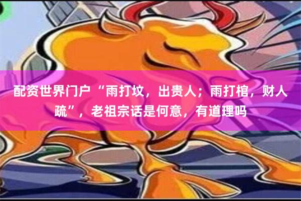 配资世界门户 “雨打坟，出贵人；雨打棺，财人疏”，老祖宗话是何意，有道理吗