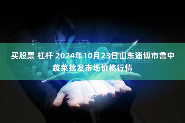 买股票 杠杆 2024年10月23日山东淄博市鲁中蔬菜批发市场价格行情