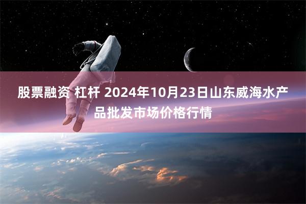 股票融资 杠杆 2024年10月23日山东威海水产品批发市场价格行情