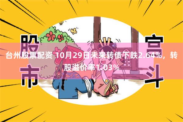 台州股票配资 10月29日未来转债下跌2.64%，转股溢价率1.03%