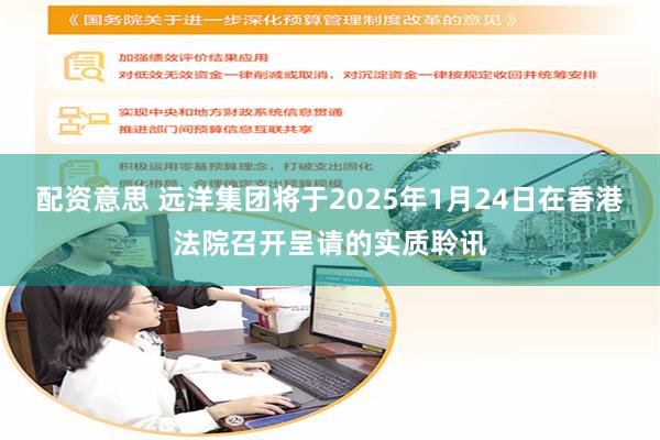 配资意思 远洋集团将于2025年1月24日在香港法院召开呈请的实质聆讯