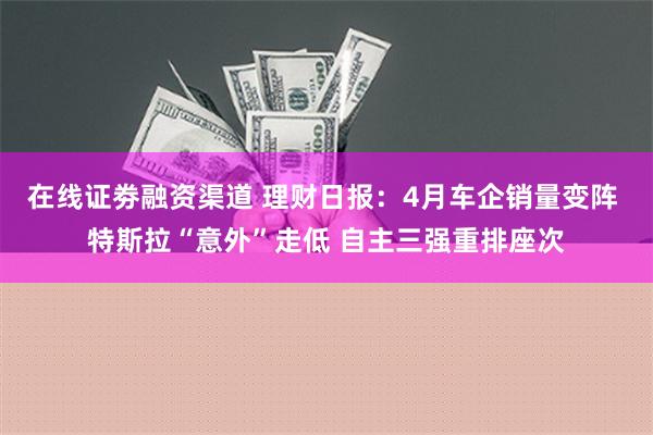 在线证劵融资渠道 理财日报：4月车企销量变阵 特斯拉“意外”走低 自主三强重排座次