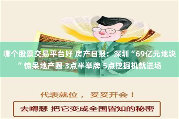 哪个股票交易平台好 房产日报：深圳“69亿元地块”惊呆地产圈 3点半举牌 5点挖掘机就进场