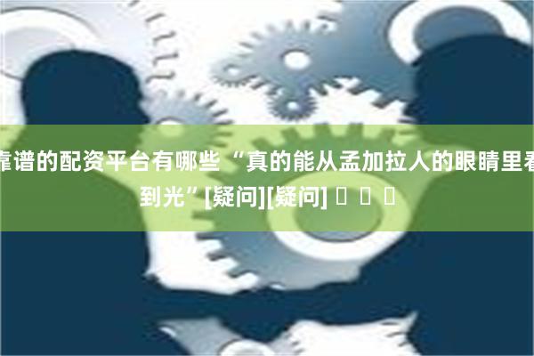 靠谱的配资平台有哪些 “真的能从孟加拉人的眼睛里看到光”[疑问][疑问] ​​​