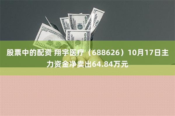 股票中的配资 翔宇医疗（688626）10月17日主力资金净卖出64.84万元