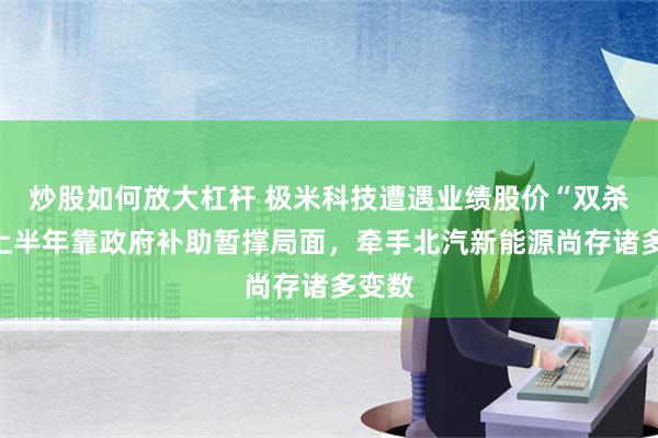 炒股如何放大杠杆 极米科技遭遇业绩股价“双杀”，上半年靠政府补助暂撑局面，牵手北汽新能源尚存诸多变数