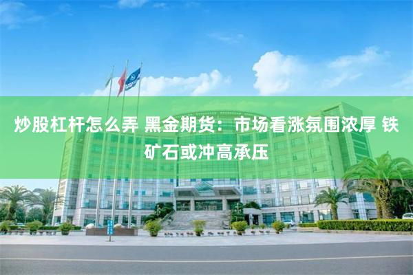 炒股杠杆怎么弄 黑金期货：市场看涨氛围浓厚 铁矿石或冲高承压